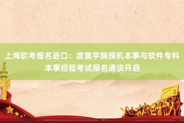 上海软考报名进口：度寰宇揣摸机本事与软件专科本事经验考试报名通谈开启