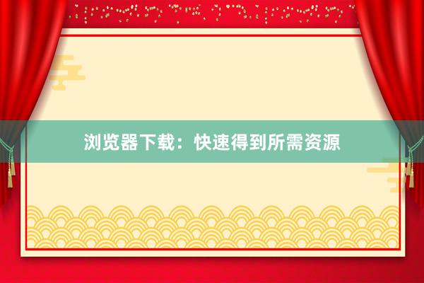 浏览器下载：快速得到所需资源