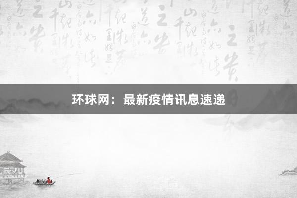 环球网：最新疫情讯息速递