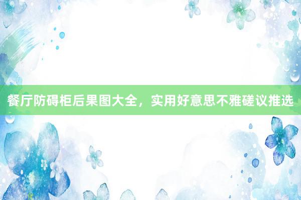 餐厅防碍柜后果图大全，实用好意思不雅磋议推选