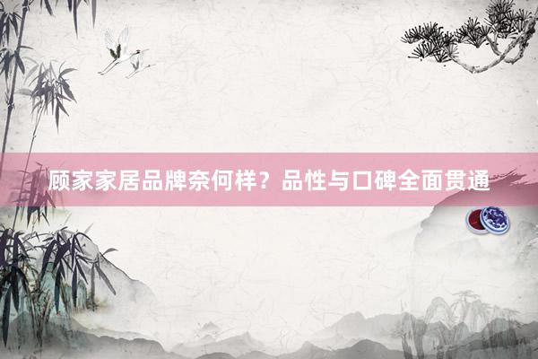 顾家家居品牌奈何样？品性与口碑全面贯通