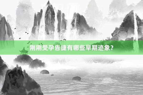 刚刚受孕告捷有哪些早期迹象？