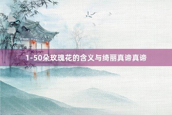 1-50朵玫瑰花的含义与绮丽真谛真谛