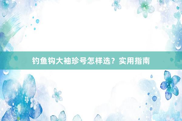 钓鱼钩大袖珍号怎样选？实用指南