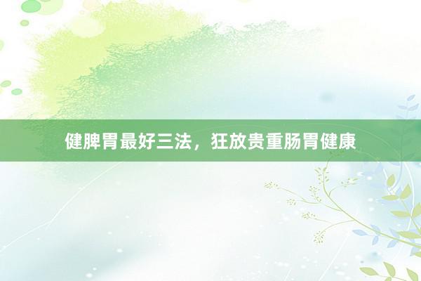 健脾胃最好三法，狂放贵重肠胃健康