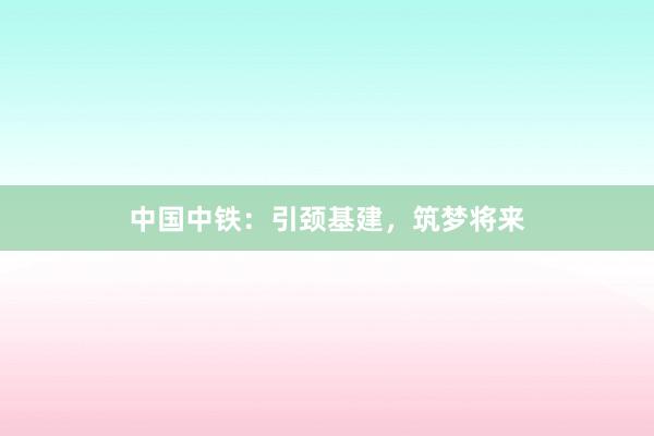 中国中铁：引颈基建，筑梦将来
