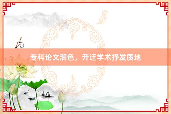 专科论文润色，升迁学术抒发质地