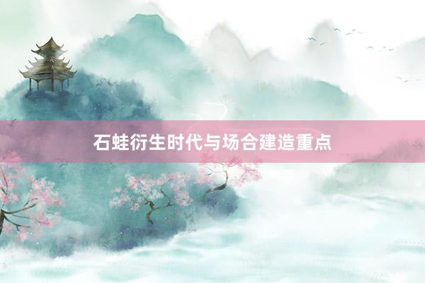 石蛙衍生时代与场合建造重点